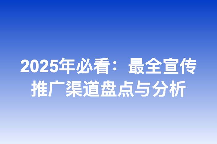 2025年必看：最全宣传推广渠道盘点与分析