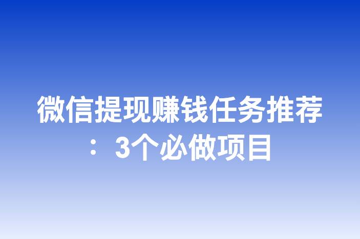 微信提现赚钱任务推荐：3个必做项目