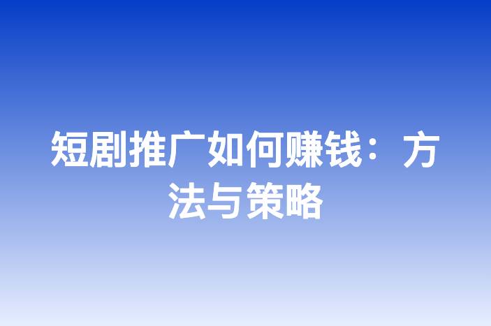 短剧推广如何赚钱：方法与策略