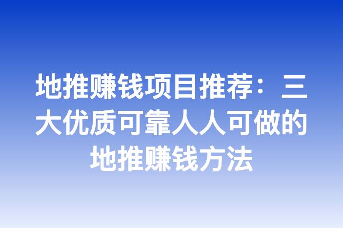 地推赚钱项目推荐：三大优质可靠人人可做的地推赚钱方法