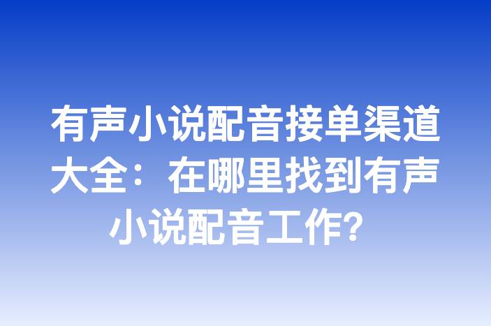 有声小说配音接单渠道大全：在哪里找到有声小说配音工作？