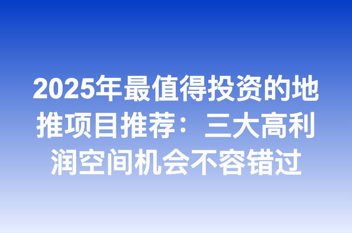 2025年最值得投资的地推项目推荐：三大高利润空间机会不容错过