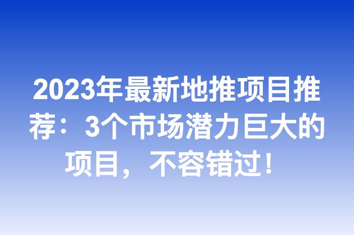 2023年最新地推项目推荐：3个市场潜力巨大的项目，不容错过！