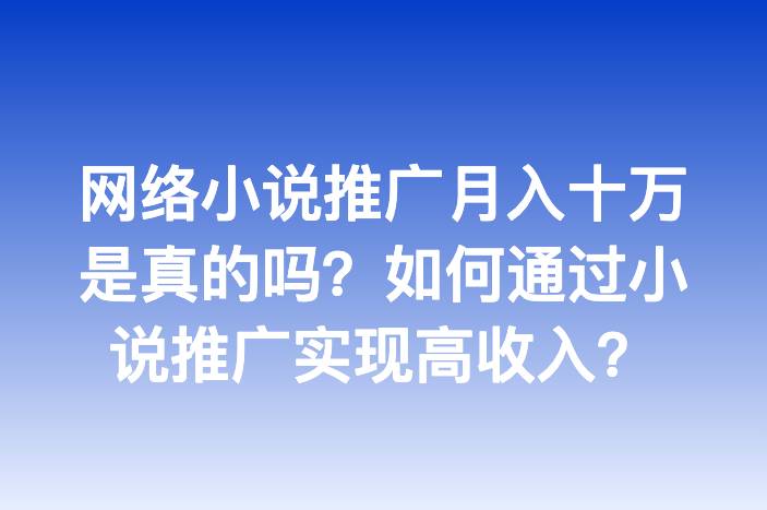 网络小说推广月入十万是真的吗？如何通过小说推广实现高收入？