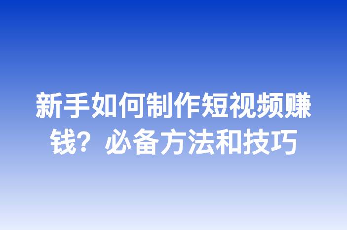 新手如何制作短视频赚钱？必备方法和技巧