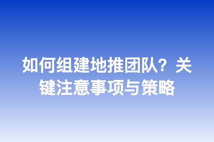 如何组建地推团队？关键注意事项与策略