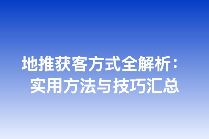 地推获客方式全解析：实用方法与技巧汇总