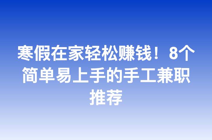 寒假在家轻松赚钱！8个简单易上手的手工兼职推荐