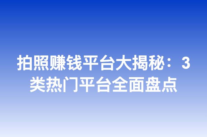 拍照赚钱平台大揭秘：3类热门平台全面盘点