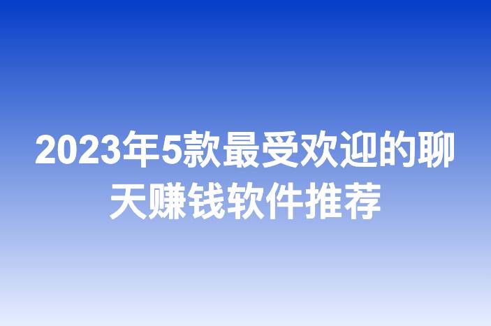 2023年5款最受欢迎的聊天赚钱软件推荐