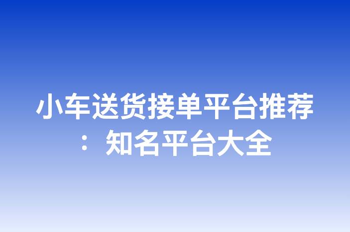小车送货接单平台推荐：知名平台大全