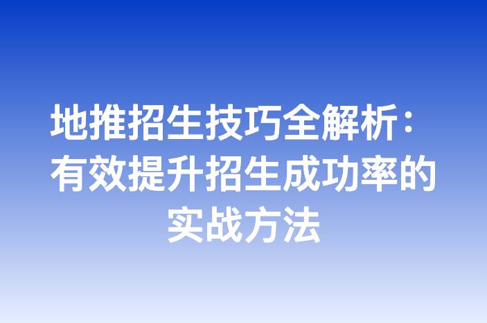地推招生技巧全解析：有效提升招生成功率的实战方法