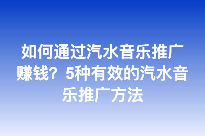 如何通过汽水音乐推广赚钱？5种有效的汽水音乐推广方法