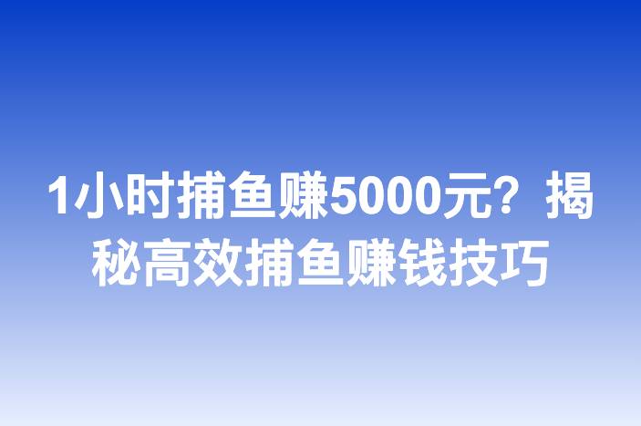 1小时捕鱼赚5000元？揭秘高效捕鱼赚钱技巧