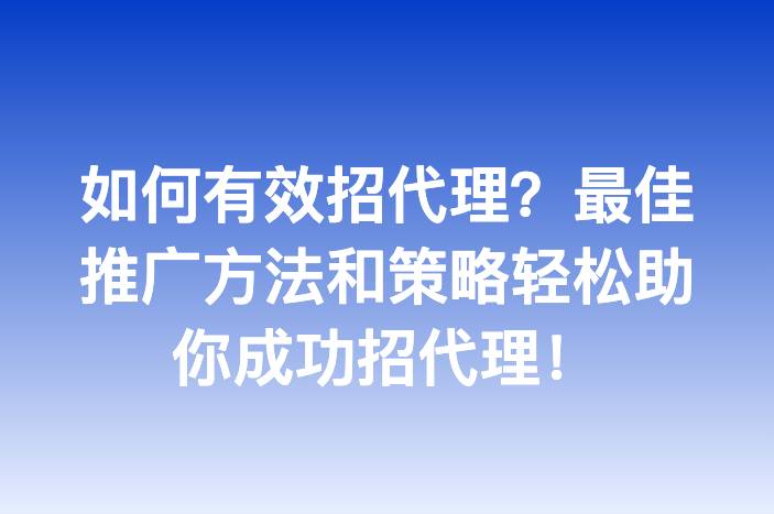 如何有效招代理？最佳推广方法和策略轻松助你成功招代理！