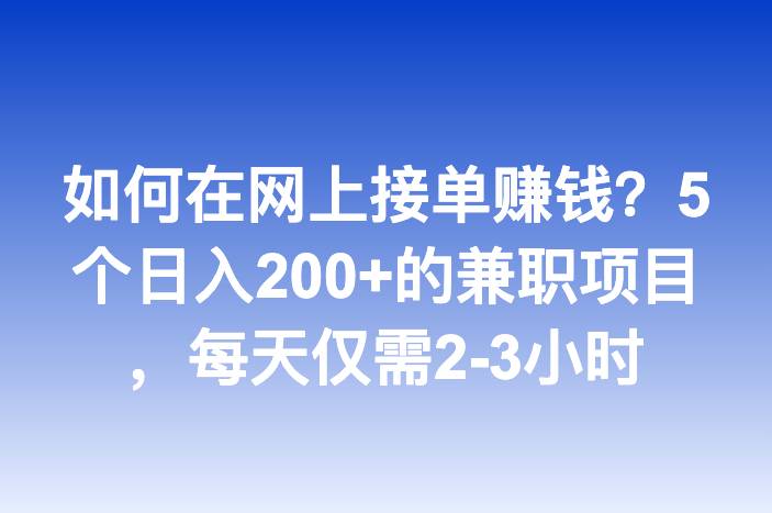 如何在网上接单赚钱？5个日入200+的兼职项目，每天仅需2-3小时