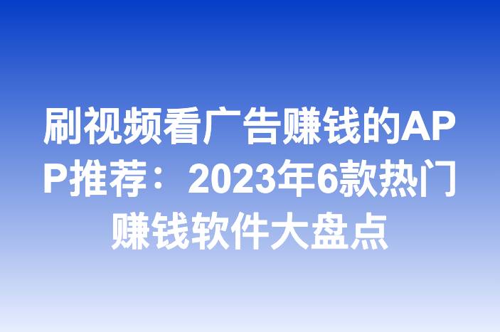 刷视频看广告赚钱的APP推荐：2023年6款热门赚钱软件大盘点