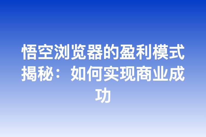 悟空浏览器的盈利模式揭秘：如何实现商业成功