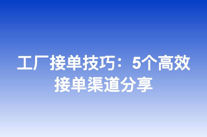 工厂接单技巧：5个高效接单渠道分享