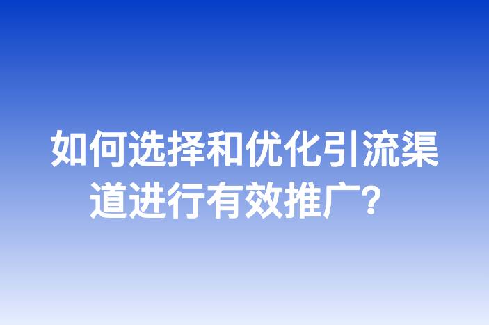 如何选择和优化引流渠道进行有效推广？