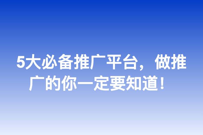 5大必备推广平台，做推广的你一定要知道！