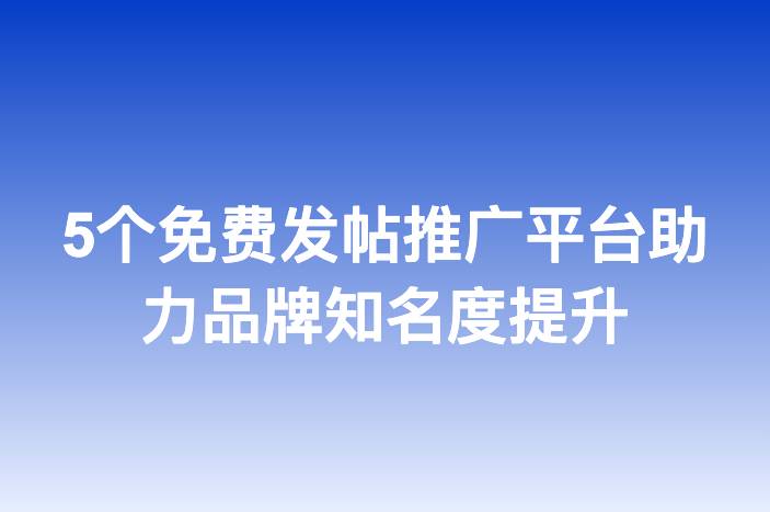 5个免费发帖推广平台助力品牌知名度提升