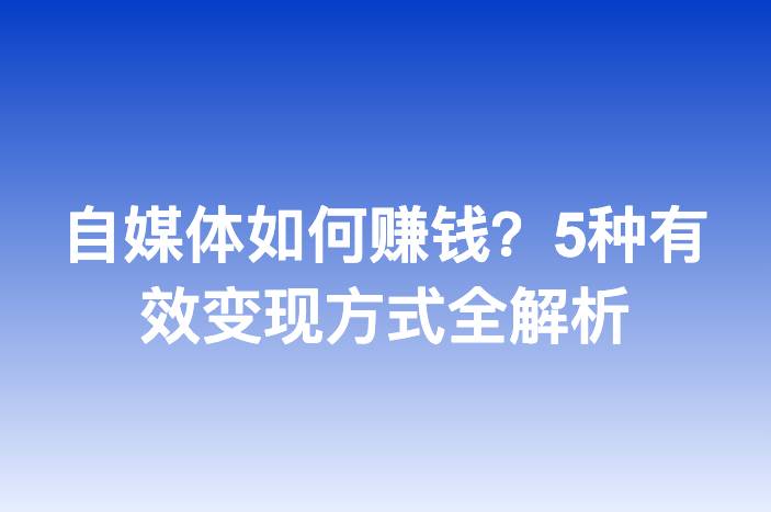 自媒体如何赚钱？5种有效变现方式全解析
