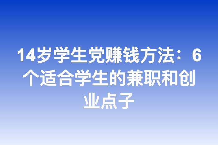 14岁学生党赚钱方法：6个适合学生的兼职和创业点子