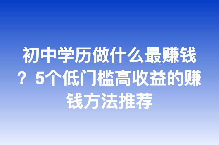 初中学历做什么最赚钱？5个低门槛高收益的赚钱方法推荐
