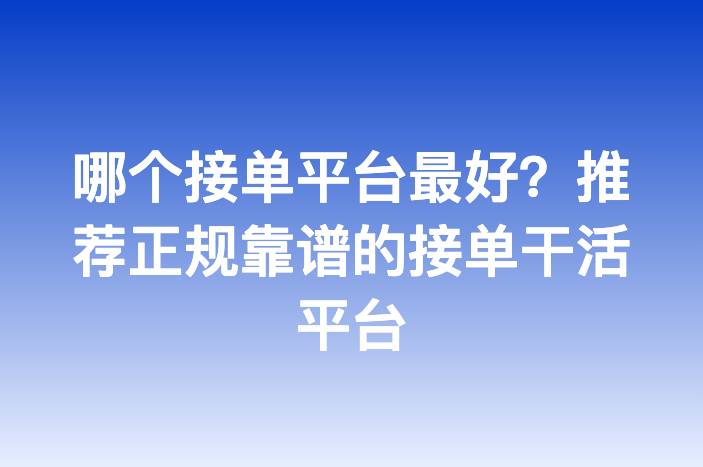 哪个接单平台最好？推荐正规靠谱的接单干活平台