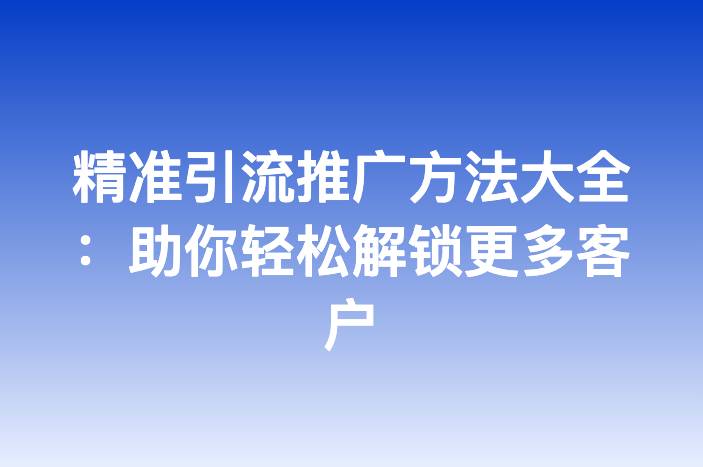 精准引流推广方法大全：助你轻松解锁更多客户