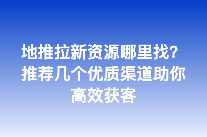 地推拉新资源哪里找？推荐几个优质渠道助你高效获客