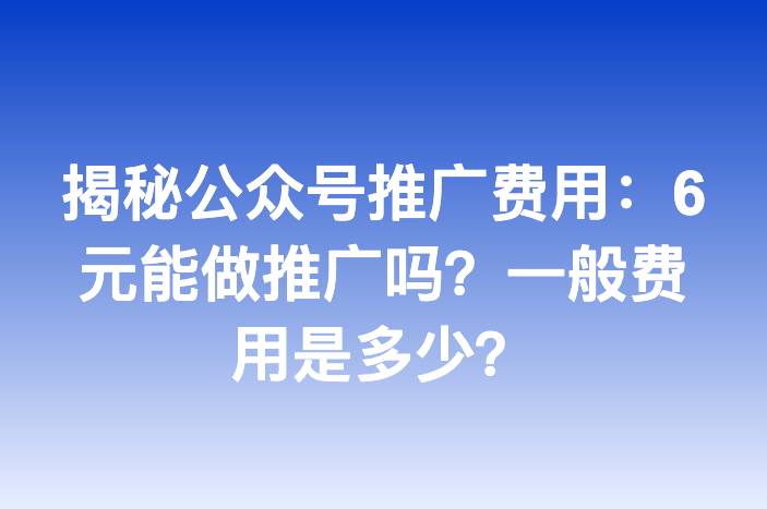 揭秘公众号推广费用：6元能做推广吗？一般费用是多少？