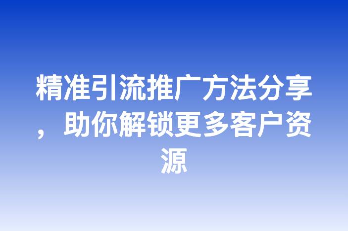 精准引流推广方法分享，助你解锁更多客户资源