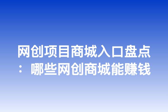 网创项目商城入口盘点：哪些网创商城能赚钱