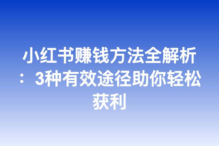 小红书赚钱方法全解析：3种有效途径助你轻松获利