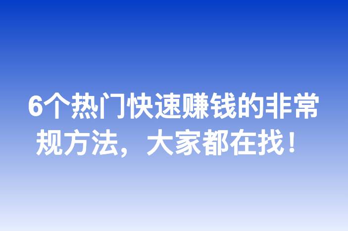 6个热门快速赚钱的非常规方法，大家都在找！