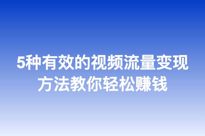 5种有效的视频流量变现方法教你轻松赚钱