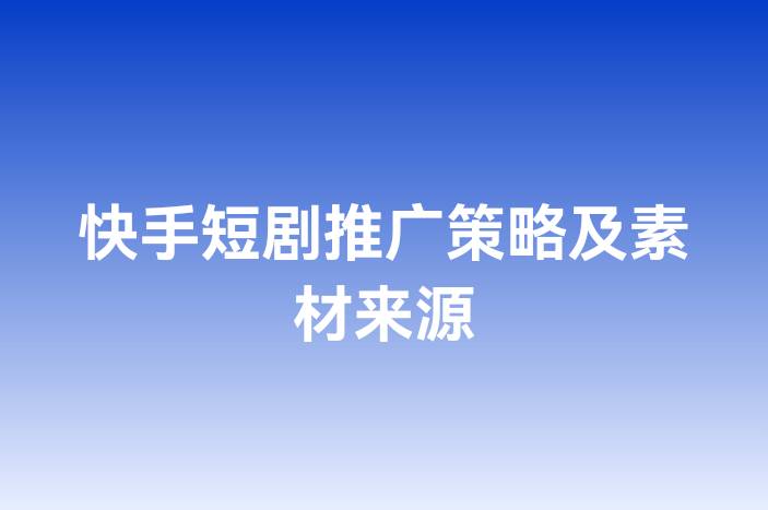 快手短剧推广策略及素材来源