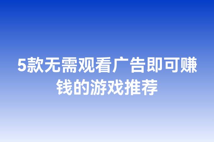 5款无需观看广告即可赚钱的游戏推荐