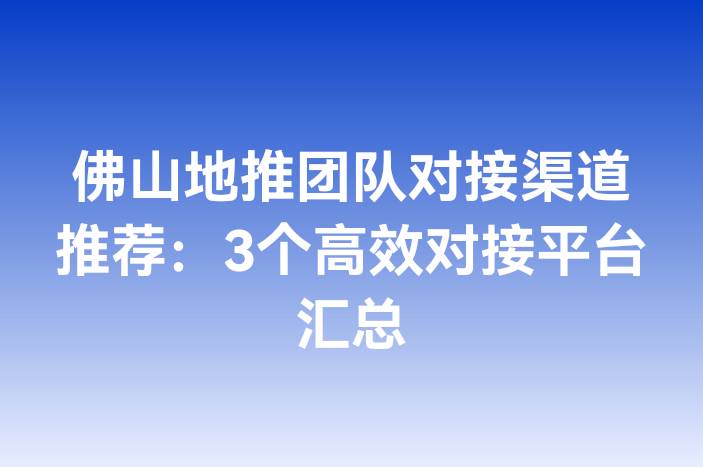 佛山地推团队对接渠道推荐：3个高效对接平台汇总