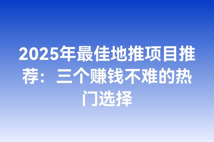 2025年最佳地推项目推荐：三个赚钱不难的热门选择