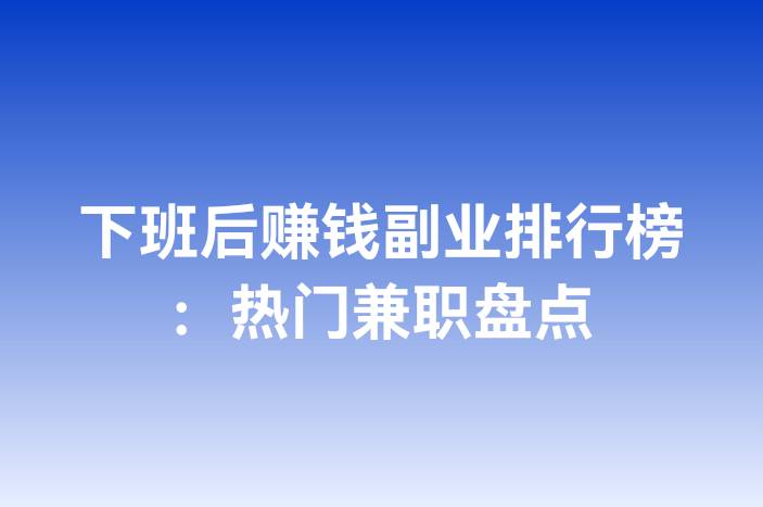 下班后赚钱副业排行榜：热门兼职盘点