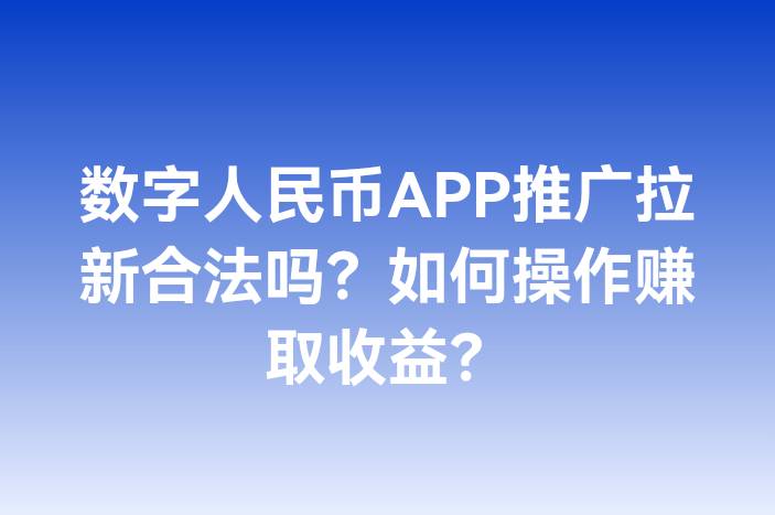 数字人民币APP推广拉新合法吗？如何操作赚取收益？