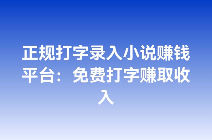 正规打字录入小说赚钱平台：免费打字赚取收入