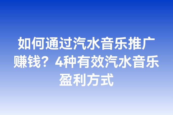 如何通过汽水音乐推广赚钱？4种有效汽水音乐盈利方式