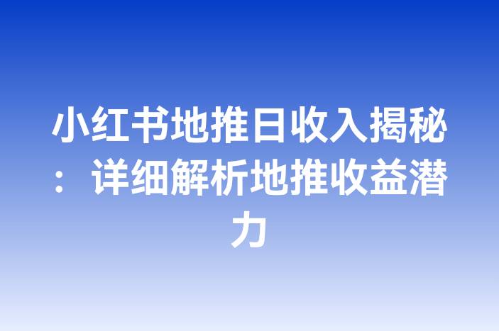 小红书地推日收入揭秘：详细解析地推收益潜力