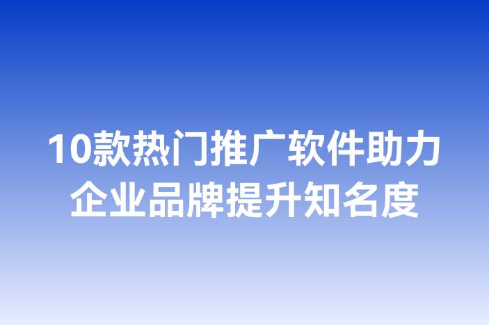 10款热门推广软件助力企业品牌提升知名度