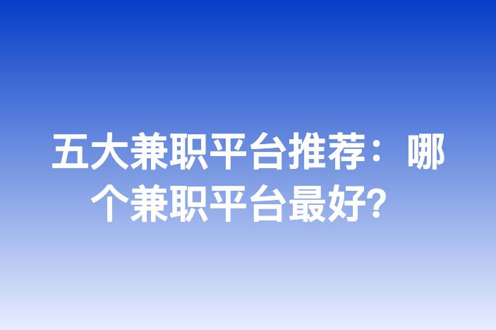 五大兼职平台推荐：哪个兼职平台最好？-企谈
