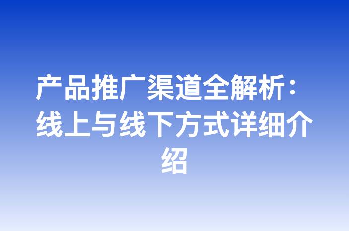 产品推广渠道全解析：线上与线下方式详细介绍